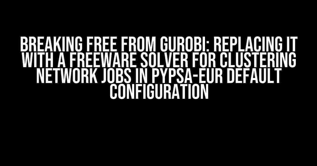 Breaking Free from Gurobi: Replacing it with a Freeware Solver for Clustering Network Jobs in PyPSA-eur Default Configuration