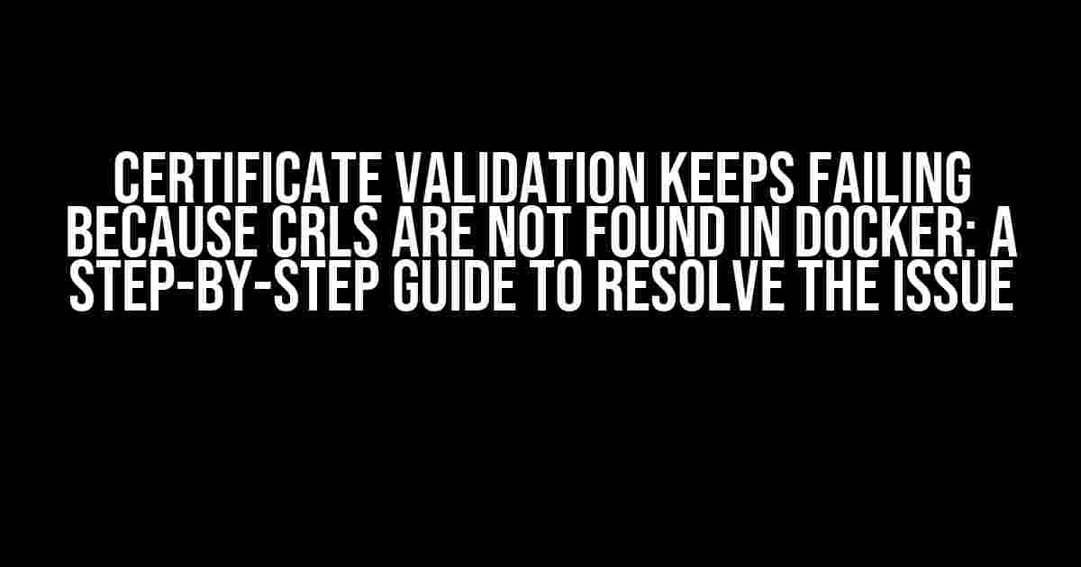 Certificate Validation Keeps Failing Because CRLs Are Not Found in Docker: A Step-by-Step Guide to Resolve the Issue