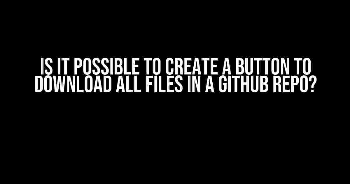 Is it Possible to Create a Button to Download All Files in a GitHub Repo?