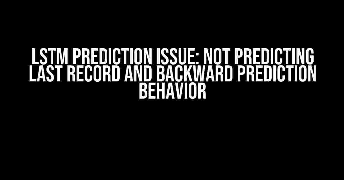 LSTM Prediction Issue: Not Predicting Last Record and Backward Prediction Behavior