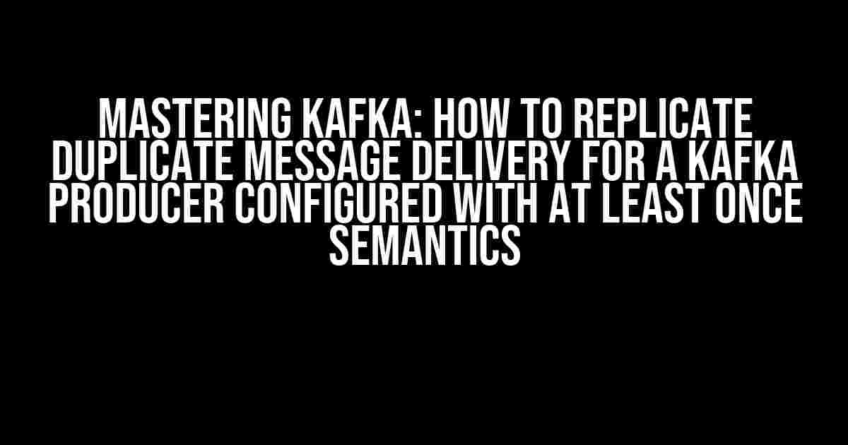 Mastering Kafka: How to Replicate Duplicate Message Delivery for a Kafka Producer Configured with at Least Once Semantics