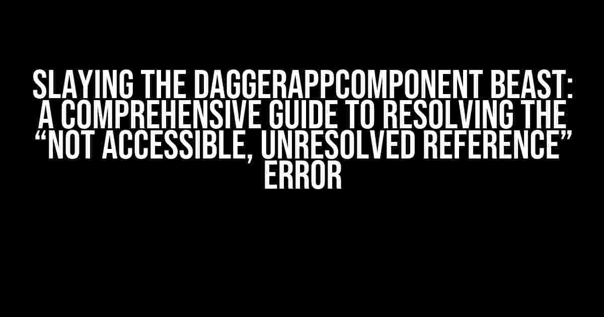 Slaying the DaggerAppComponent Beast: A Comprehensive Guide to Resolving the “Not Accessible, Unresolved Reference” Error