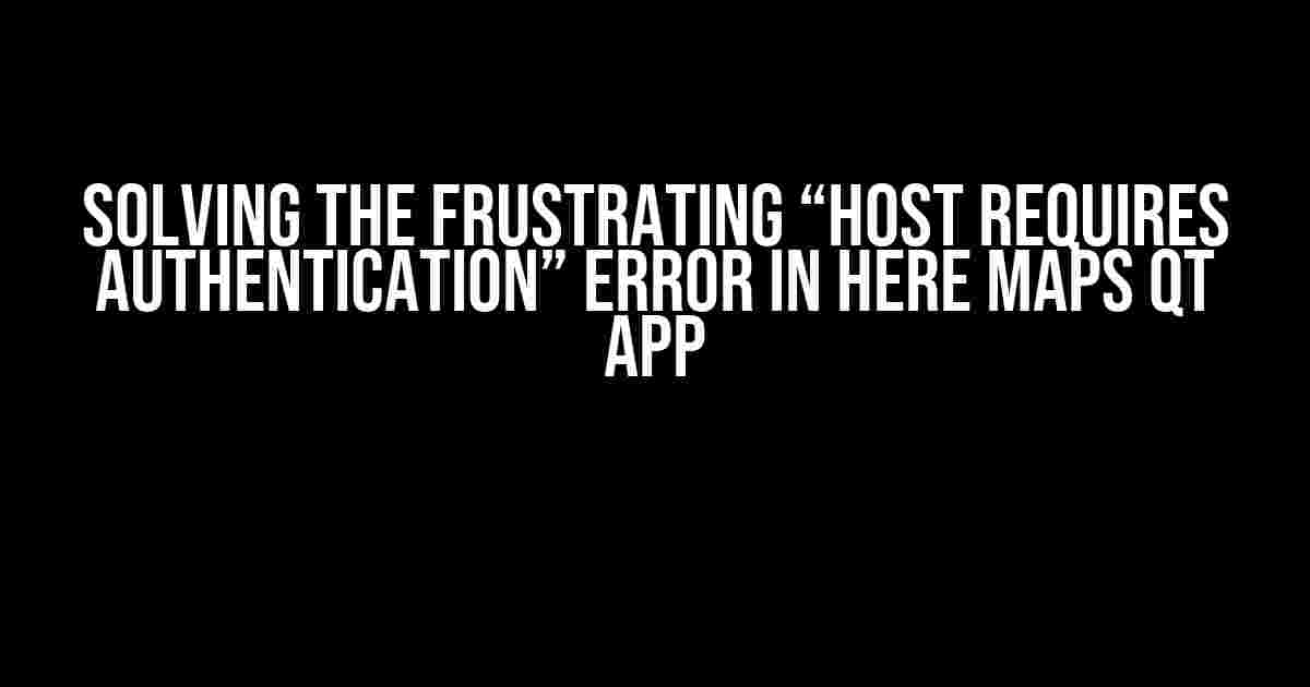 Solving the Frustrating “Host Requires Authentication” Error in Here Maps Qt App