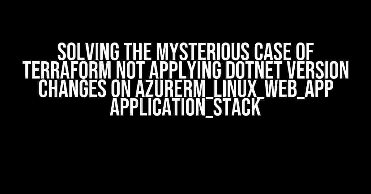 Solving the Mysterious Case of Terraform Not Applying Dotnet Version Changes on azurerm_linux_web_app application_stack