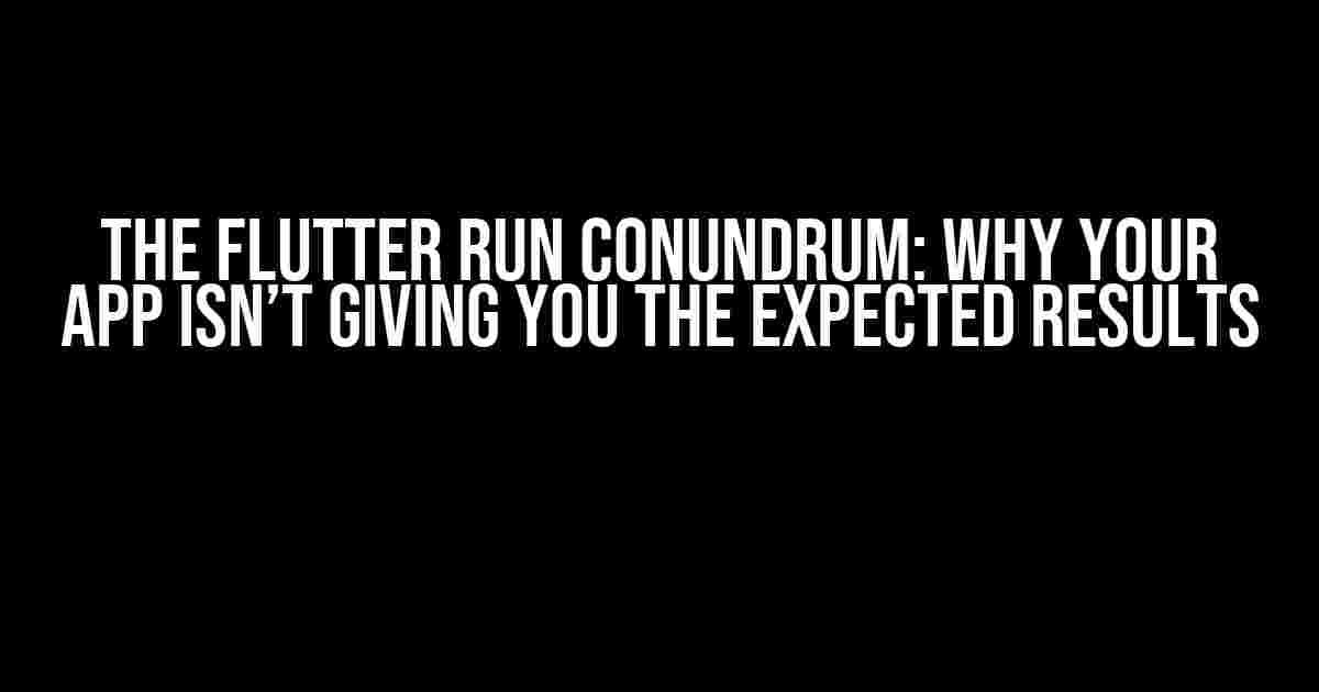 The Flutter Run Conundrum: Why Your App Isn’t Giving You the Expected Results